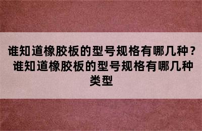 谁知道橡胶板的型号规格有哪几种？ 谁知道橡胶板的型号规格有哪几种类型